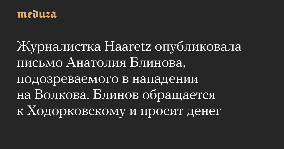 Журналистка Haaretz опубликовала письмо Анатолия Блинова, подозреваемого в нападении на Волкова. Блинов обращается к Ходорковскому и просит денег — Meduza